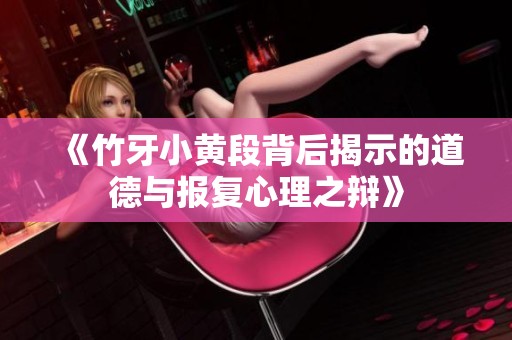 《竹牙小黄段背后揭示的道德与报复心理之辩》