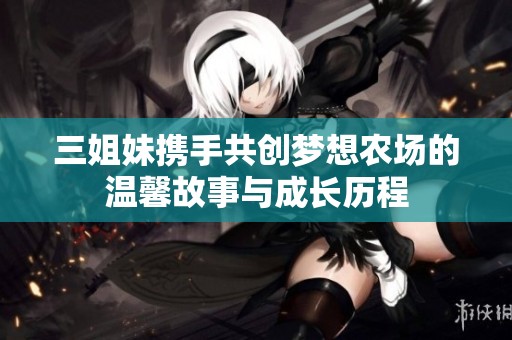 三姐妹携手共创梦想农场的温馨故事与成长历程