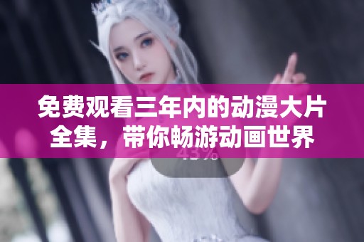 免费观看三年内的动漫大片全集，带你畅游动画世界