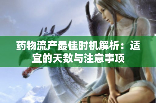 药物流产最佳时机解析：适宜的天数与注意事项
