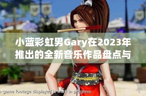 小蓝彩虹男Gary在2023年推出的全新音乐作品盘点与分析