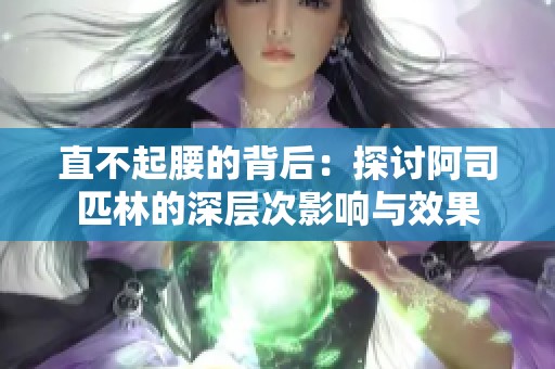 直不起腰的背后：探讨阿司匹林的深层次影响与效果