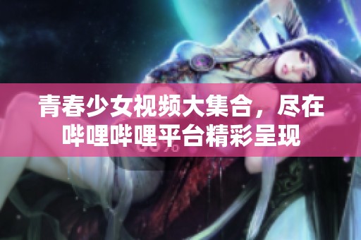 青春少女视频大集合，尽在哔哩哔哩平台精彩呈现