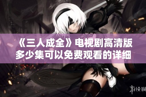 《三人成全》电视剧高清版多少集可以免费观看的详细介绍