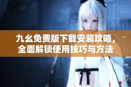 九幺免费版下载安装攻略，全面解锁使用技巧与方法