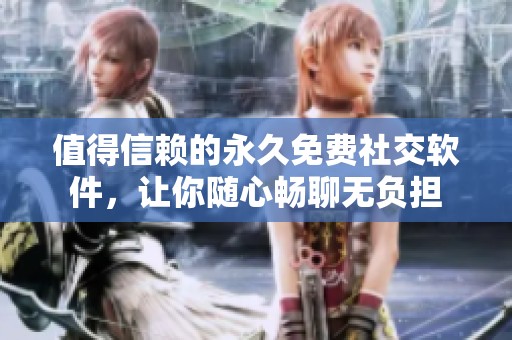 值得信赖的永久免费社交软件，让你随心畅聊无负担