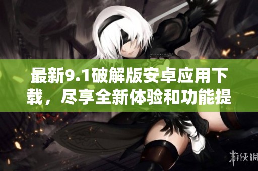 最新9.1破解版安卓应用下载，尽享全新体验和功能提升