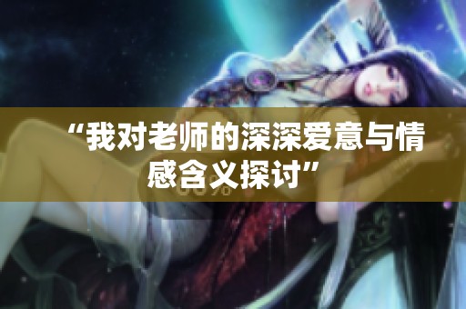 “我对老师的深深爱意与情感含义探讨”