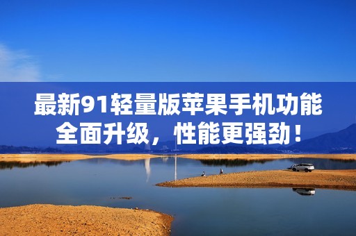 最新91轻量版苹果手机功能全面升级，性能更强劲！