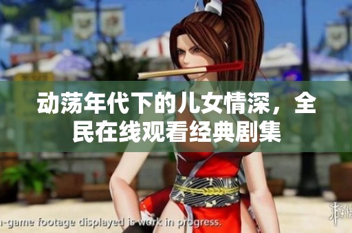 动荡年代下的儿女情深，全民在线观看经典剧集