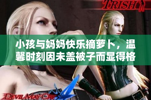 小孩与妈妈快乐摘萝卜，温馨时刻因未盖被子而显得格外亲切