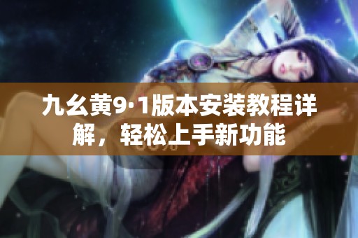 九幺黄9·1版本安装教程详解，轻松上手新功能
