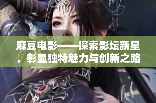 麻豆电影——探索影坛新星，彰显独特魅力与创新之路