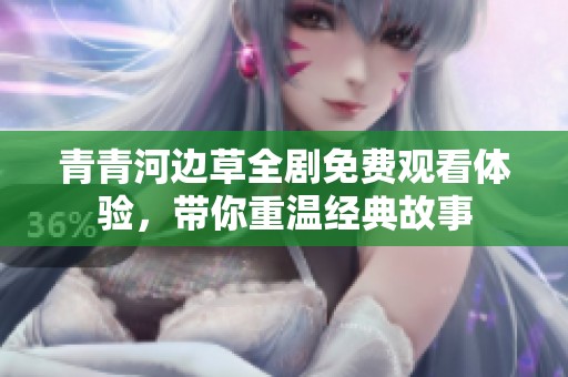 青青河边草全剧免费观看体验，带你重温经典故事