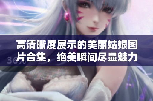 高清晰度展示的美丽姑娘图片合集，绝美瞬间尽显魅力