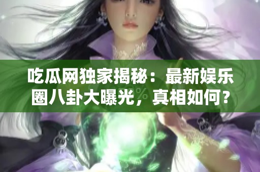 吃瓜网独家揭秘：最新娱乐圈八卦大曝光，真相如何？