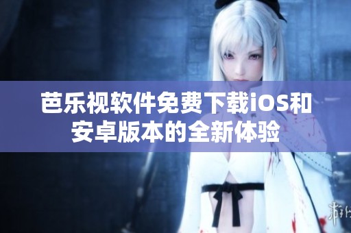 芭乐视软件免费下载iOS和安卓版本的全新体验
