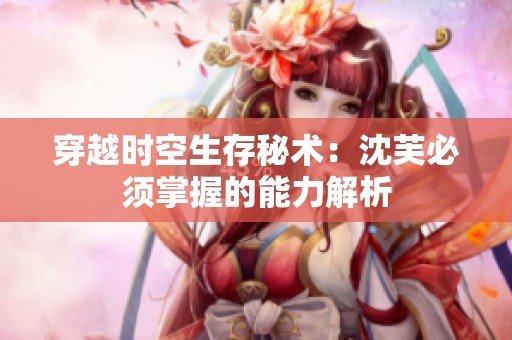 穿越时空生存秘术：沈芙必须掌握的能力解析