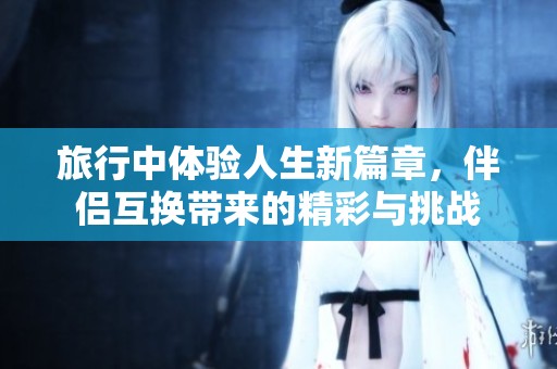 旅行中体验人生新篇章，伴侣互换带来的精彩与挑战