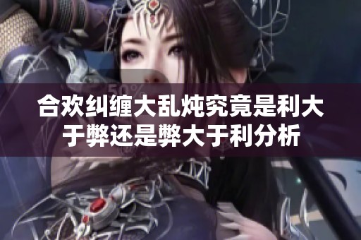 合欢纠缠大乱炖究竟是利大于弊还是弊大于利分析