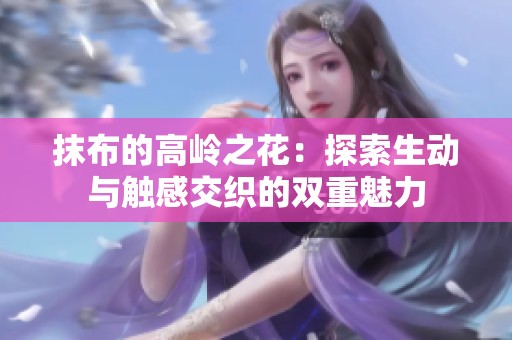 抹布的高岭之花：探索生动与触感交织的双重魅力