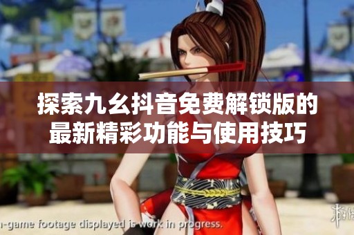 探索九幺抖音免费解锁版的最新精彩功能与使用技巧