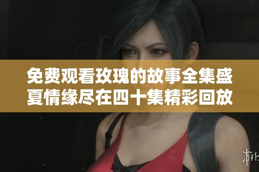 免费观看玫瑰的故事全集盛夏情缘尽在四十集精彩回放
