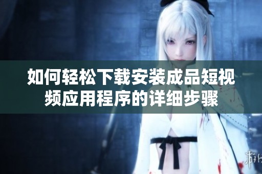 如何轻松下载安装成品短视频应用程序的详细步骤
