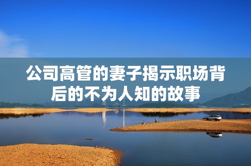 公司高管的妻子揭示职场背后的不为人知的故事