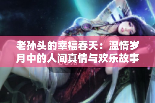 老孙头的幸福春天：温情岁月中的人间真情与欢乐故事