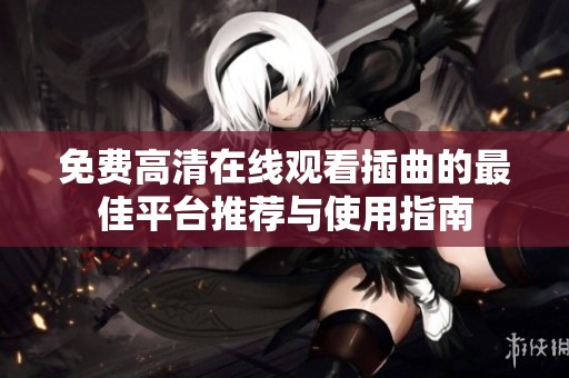 免费高清在线观看插曲的最佳平台推荐与使用指南