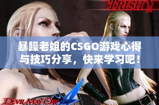 暴躁老姐的CSGO游戏心得与技巧分享，快来学习吧！