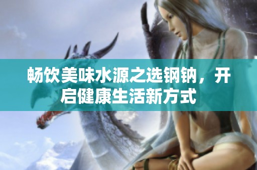 畅饮美味水源之选钢钠，开启健康生活新方式