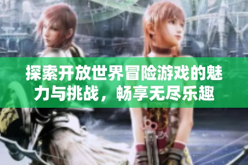 探索开放世界冒险游戏的魅力与挑战，畅享无尽乐趣
