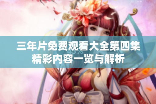 三年片免费观看大全第四集精彩内容一览与解析