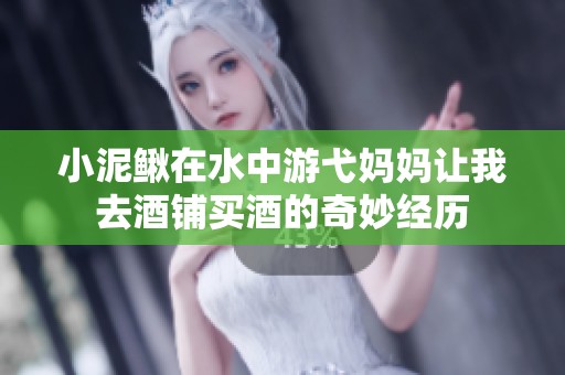 小泥鳅在水中游弋妈妈让我去酒铺买酒的奇妙经历