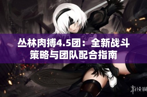 丛林肉搏4.5团：全新战斗策略与团队配合指南