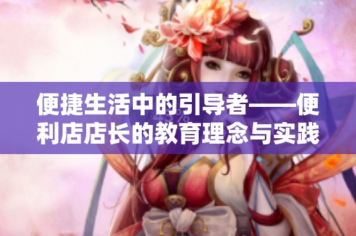 便捷生活中的引导者——便利店店长的教育理念与实践探讨