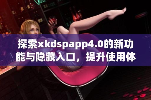 探索xkdspapp4.0的新功能与隐藏入口，提升使用体验