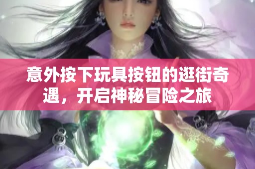 意外按下玩具按钮的逛街奇遇，开启神秘冒险之旅
