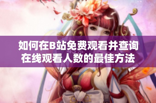 如何在B站免费观看并查询在线观看人数的最佳方法