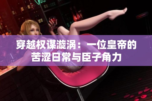 穿越权谋漩涡：一位皇帝的苦涩日常与臣子角力