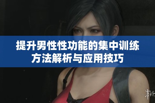 提升男性性功能的集中训练方法解析与应用技巧