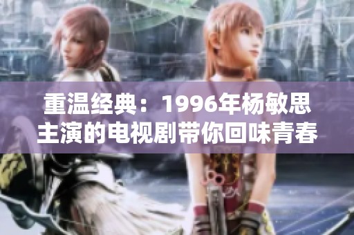 重温经典：1996年杨敏思主演的电视剧带你回味青春岁月