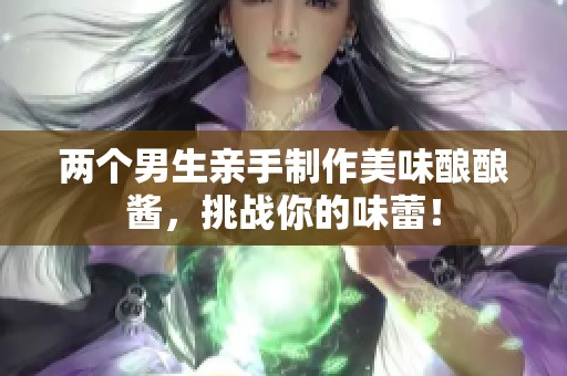 两个男生亲手制作美味酿酿酱，挑战你的味蕾！