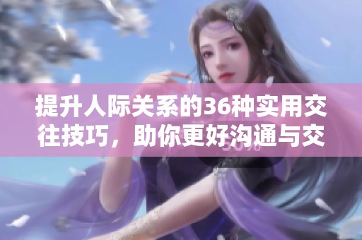 提升人际关系的36种实用交往技巧，助你更好沟通与交流