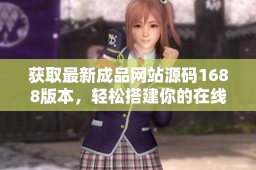 获取最新成品网站源码1688版本，轻松搭建你的在线平台