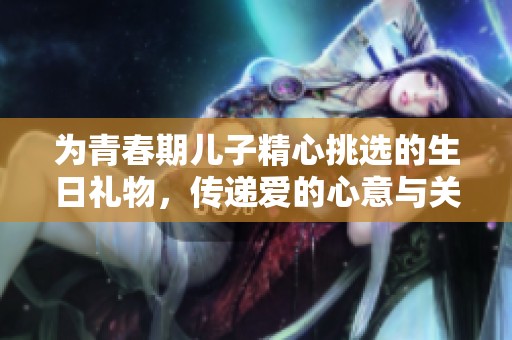 为青春期儿子精心挑选的生日礼物，传递爱的心意与关怀