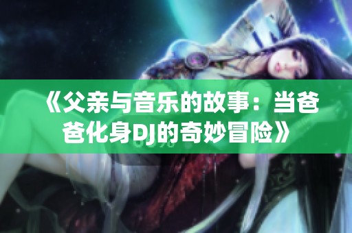 《父亲与音乐的故事：当爸爸化身DJ的奇妙冒险》