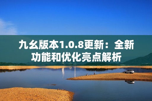 九幺版本1.0.8更新：全新功能和优化亮点解析